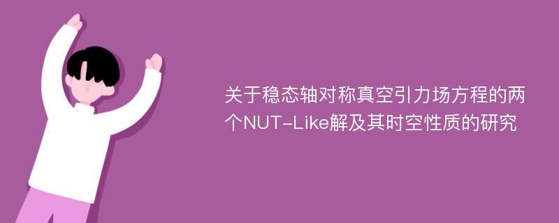 关于稳态轴对称真空引力场方程的两个NUT-Like解及其时空性质的研究