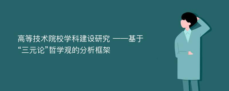 高等技术院校学科建设研究 ——基于“三元论”哲学观的分析框架