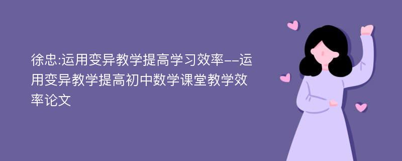 徐忠:运用变异教学提高学习效率--运用变异教学提高初中数学课堂教学效率论文