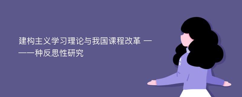 建构主义学习理论与我国课程改革 ——一种反思性研究