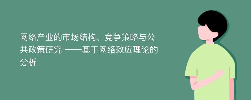 网络产业的市场结构、竞争策略与公共政策研究 ——基于网络效应理论的分析