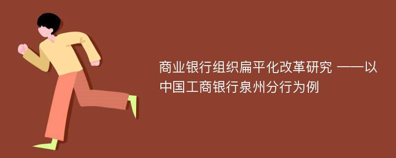 商业银行组织扁平化改革研究 ——以中国工商银行泉州分行为例