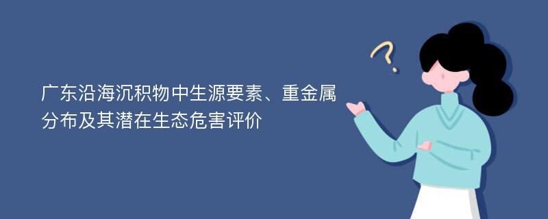 广东沿海沉积物中生源要素、重金属分布及其潜在生态危害评价