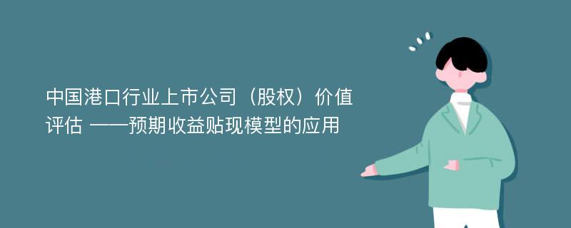 中国港口行业上市公司（股权）价值评估 ——预期收益贴现模型的应用