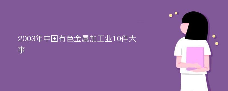 2003年中国有色金属加工业10件大事