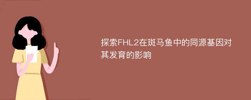 探索FHL2在斑马鱼中的同源基因对其发育的影响