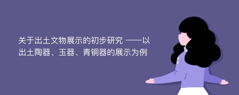 关于出土文物展示的初步研究 ——以出土陶器、玉器、青铜器的展示为例