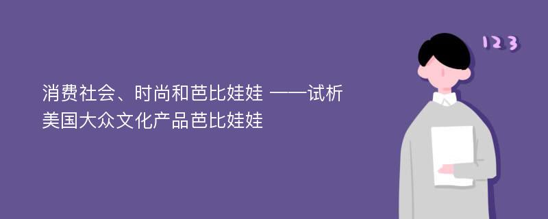 消费社会、时尚和芭比娃娃 ——试析美国大众文化产品芭比娃娃