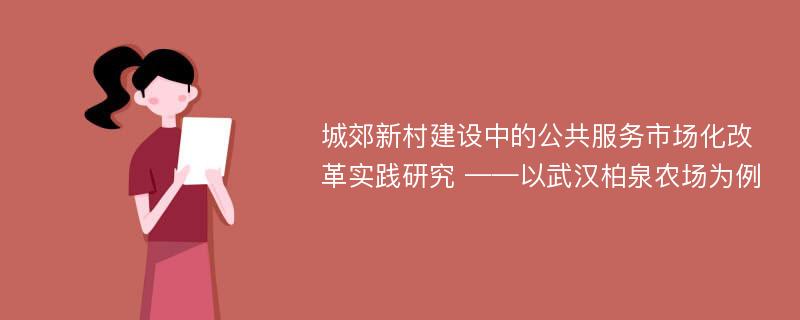 城郊新村建设中的公共服务市场化改革实践研究 ——以武汉柏泉农场为例