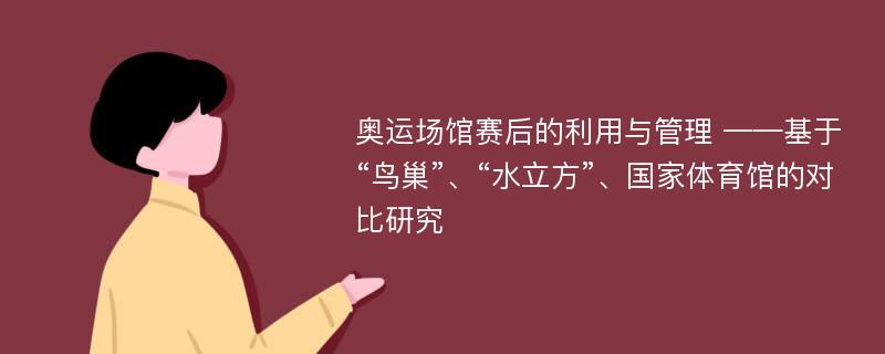 奥运场馆赛后的利用与管理 ——基于“鸟巢”、“水立方”、国家体育馆的对比研究