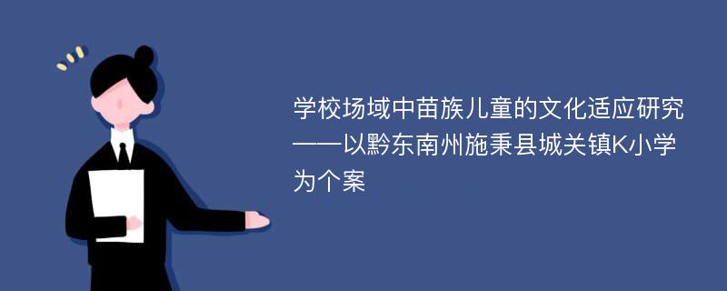 学校场域中苗族儿童的文化适应研究 ——以黔东南州施秉县城关镇K小学为个案