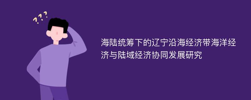 海陆统筹下的辽宁沿海经济带海洋经济与陆域经济协同发展研究