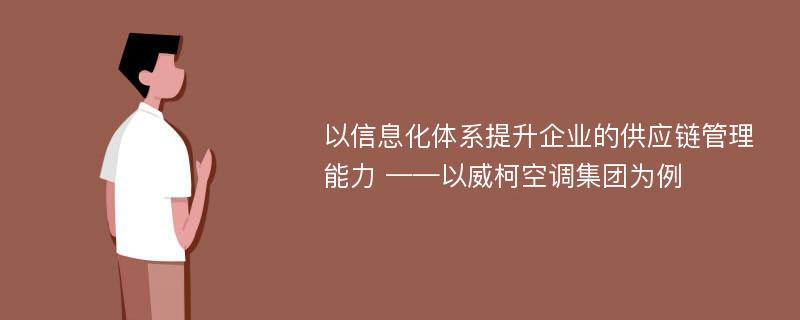 以信息化体系提升企业的供应链管理能力 ——以威柯空调集团为例