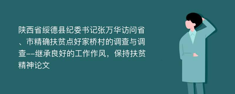 陕西省绥德县纪委书记张万华访问省、市精确扶贫点好家桥村的调查与调查--继承良好的工作作风，保持扶贫精神论文