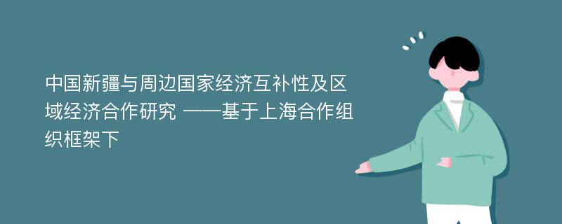 中国新疆与周边国家经济互补性及区域经济合作研究 ——基于上海合作组织框架下