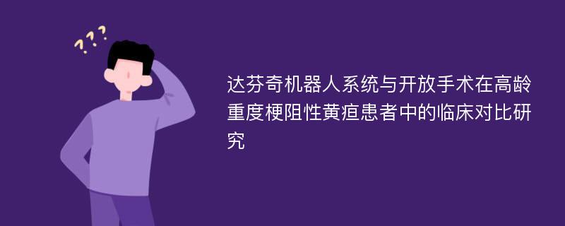 达芬奇机器人系统与开放手术在高龄重度梗阻性黄疸患者中的临床对比研究