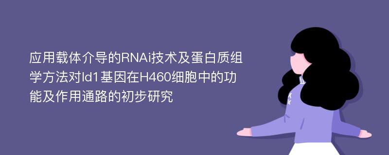 应用载体介导的RNAi技术及蛋白质组学方法对Id1基因在H460细胞中的功能及作用通路的初步研究