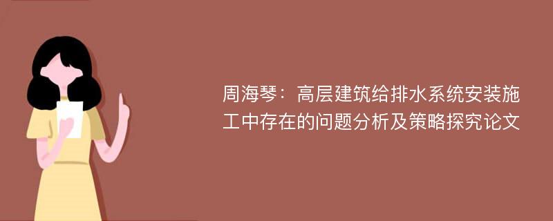 周海琴：高层建筑给排水系统安装施工中存在的问题分析及策略探究论文