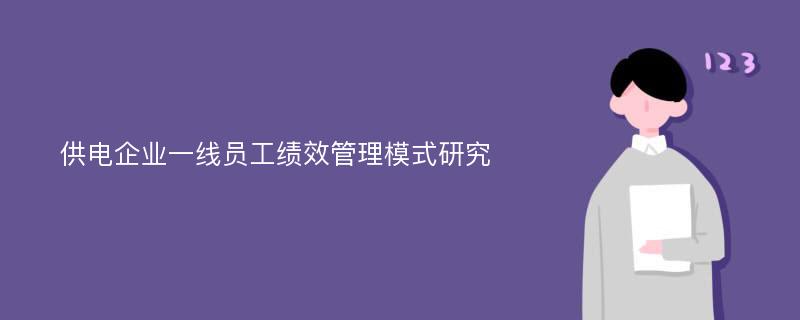 供电企业一线员工绩效管理模式研究