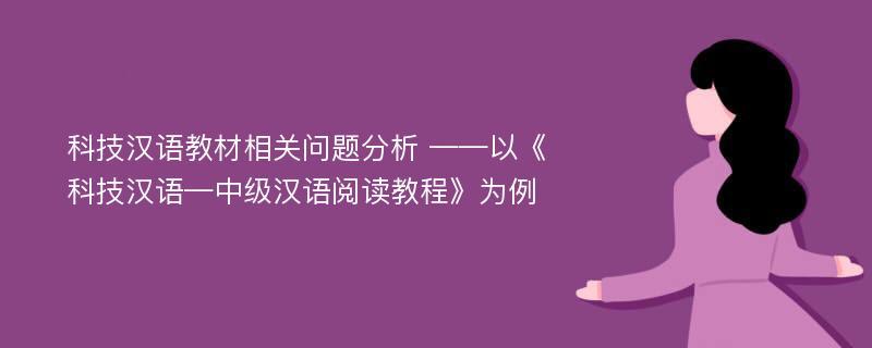 科技汉语教材相关问题分析 ——以《科技汉语—中级汉语阅读教程》为例