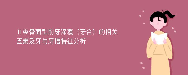 Ⅱ类骨面型前牙深覆（牙合）的相关因素及牙与牙槽特征分析