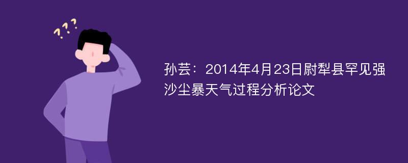 孙芸：2014年4月23日尉犁县罕见强沙尘暴天气过程分析论文