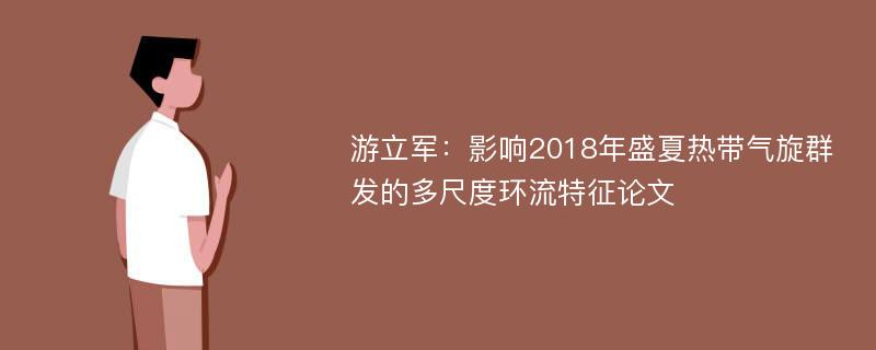 游立军：影响2018年盛夏热带气旋群发的多尺度环流特征论文