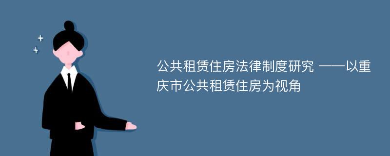 公共租赁住房法律制度研究 ——以重庆市公共租赁住房为视角