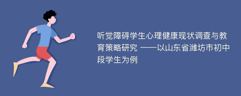 听觉障碍学生心理健康现状调查与教育策略研究 ——以山东省潍坊市初中段学生为例