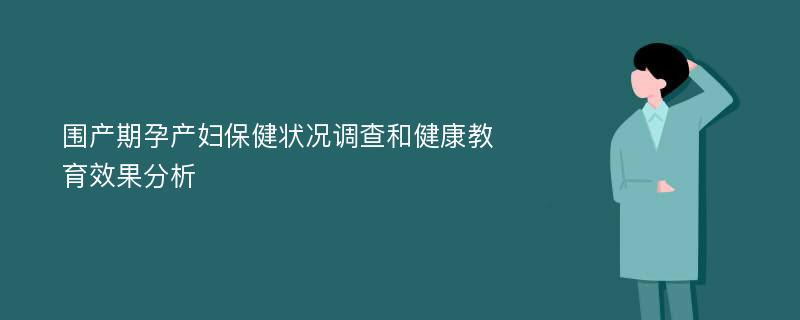 围产期孕产妇保健状况调查和健康教育效果分析