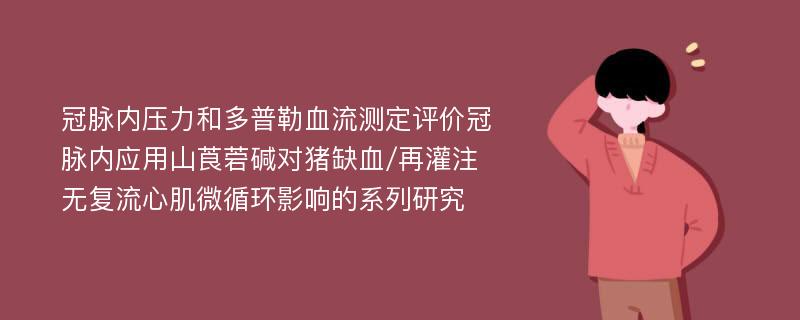 冠脉内压力和多普勒血流测定评价冠脉内应用山莨菪碱对猪缺血/再灌注无复流心肌微循环影响的系列研究