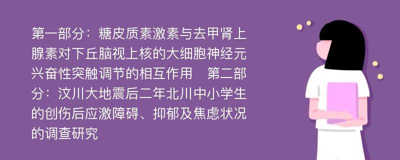 第一部分：糖皮质素激素与去甲肾上腺素对下丘脑视上核的大细胞神经元兴奋性突触调节的相互作用　第二部分：汶川大地震后二年北川中小学生的创伤后应激障碍、抑郁及焦虑状况的调查研究