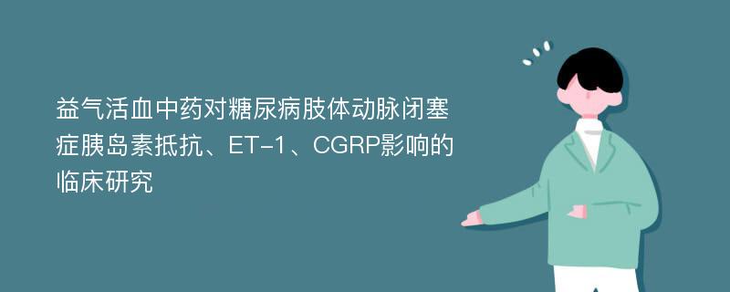 益气活血中药对糖尿病肢体动脉闭塞症胰岛素抵抗、ET-1、CGRP影响的临床研究