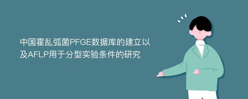 中国霍乱弧菌PFGE数据库的建立以及AFLP用于分型实验条件的研究