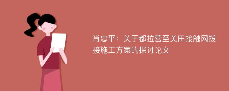 肖忠平：关于都拉营至关田接触网拨接施工方案的探讨论文