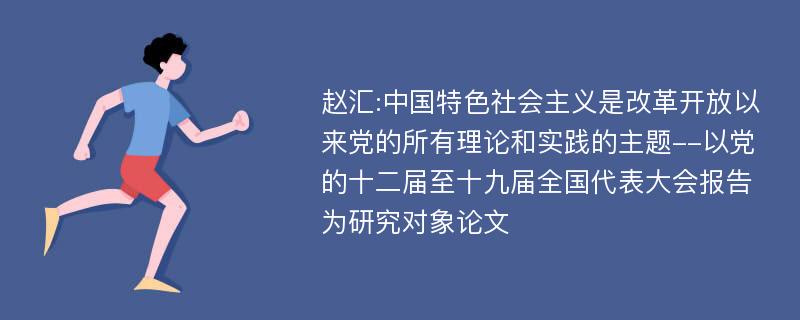 赵汇:中国特色社会主义是改革开放以来党的所有理论和实践的主题--以党的十二届至十九届全国代表大会报告为研究对象论文