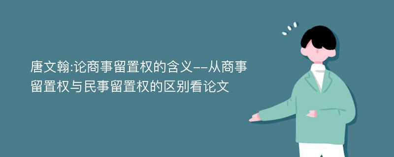 唐文翰:论商事留置权的含义--从商事留置权与民事留置权的区别看论文