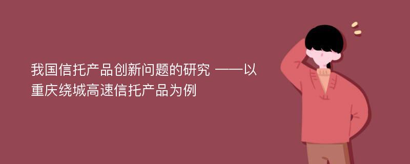 我国信托产品创新问题的研究 ——以重庆绕城高速信托产品为例