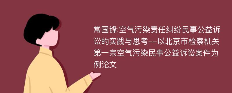 常国锋:空气污染责任纠纷民事公益诉讼的实践与思考--以北京市检察机关第一宗空气污染民事公益诉讼案件为例论文