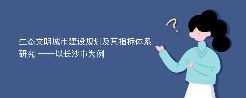 生态文明城市建设规划及其指标体系研究 ——以长沙市为例