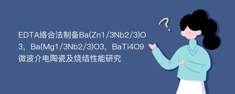 EDTA络合法制备Ba(Zn1/3Nb2/3)O3，Ba(Mg1/3Nb2/3)O3，BaTi4O9微波介电陶瓷及烧结性能研究