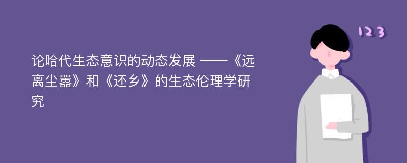 论哈代生态意识的动态发展 ——《远离尘嚣》和《还乡》的生态伦理学研究