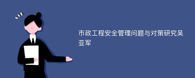 市政工程安全管理问题与对策研究吴亚军