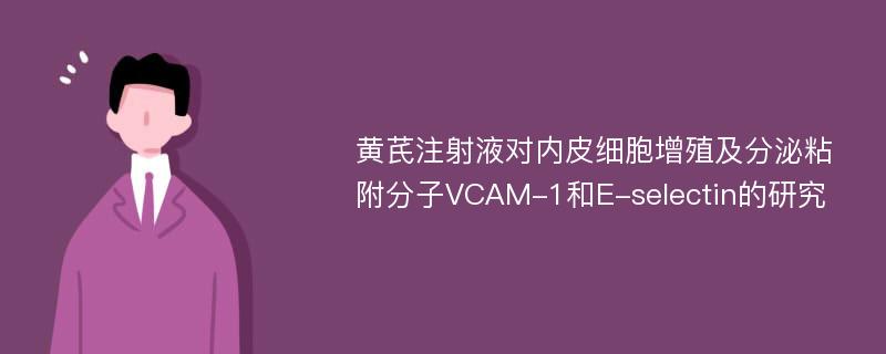 黄芪注射液对内皮细胞增殖及分泌粘附分子VCAM-1和E-selectin的研究