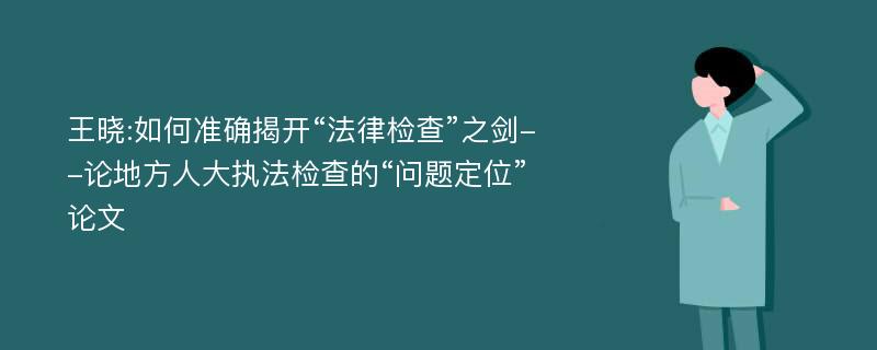 王晓:如何准确揭开“法律检查”之剑--论地方人大执法检查的“问题定位”论文