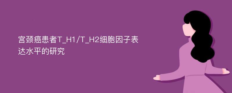 宫颈癌患者T_H1/T_H2细胞因子表达水平的研究