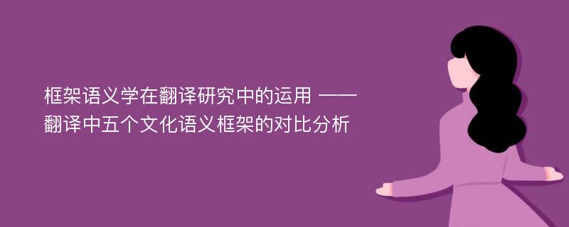 框架语义学在翻译研究中的运用 ——翻译中五个文化语义框架的对比分析