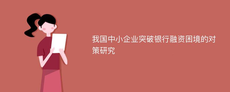 我国中小企业突破银行融资困境的对策研究