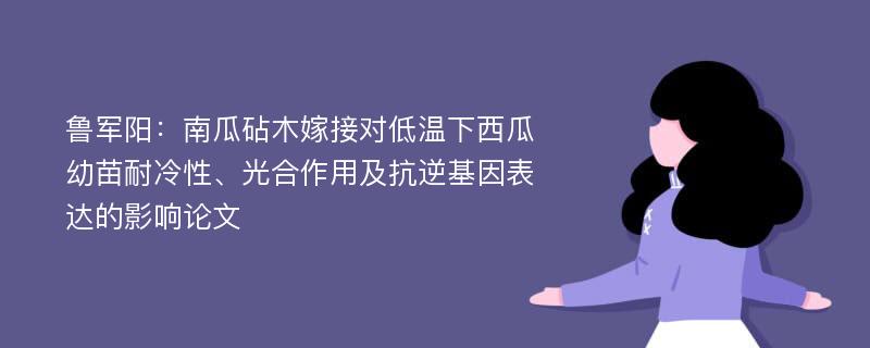 鲁军阳：南瓜砧木嫁接对低温下西瓜幼苗耐冷性、光合作用及抗逆基因表达的影响论文