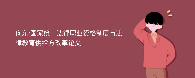 向东:国家统一法律职业资格制度与法律教育供给方改革论文